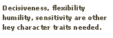 Text Box: Decisiveness, flexibility humility, sensitivity are other key character traits needed.